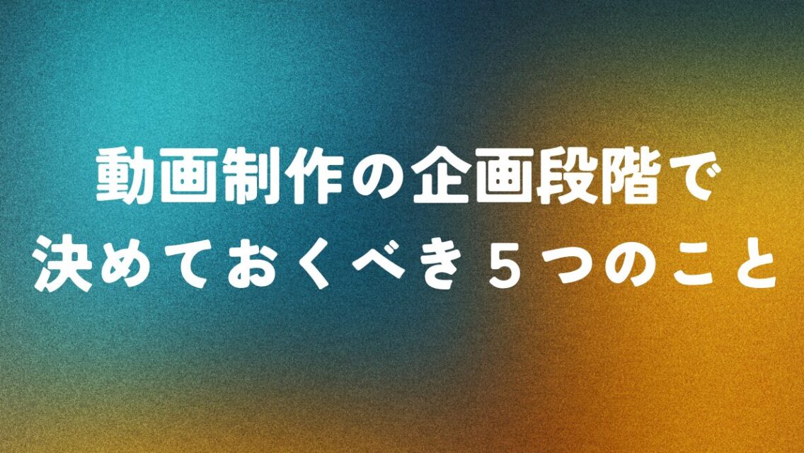 動画制作の企画段階で決めておくべき5つのこと