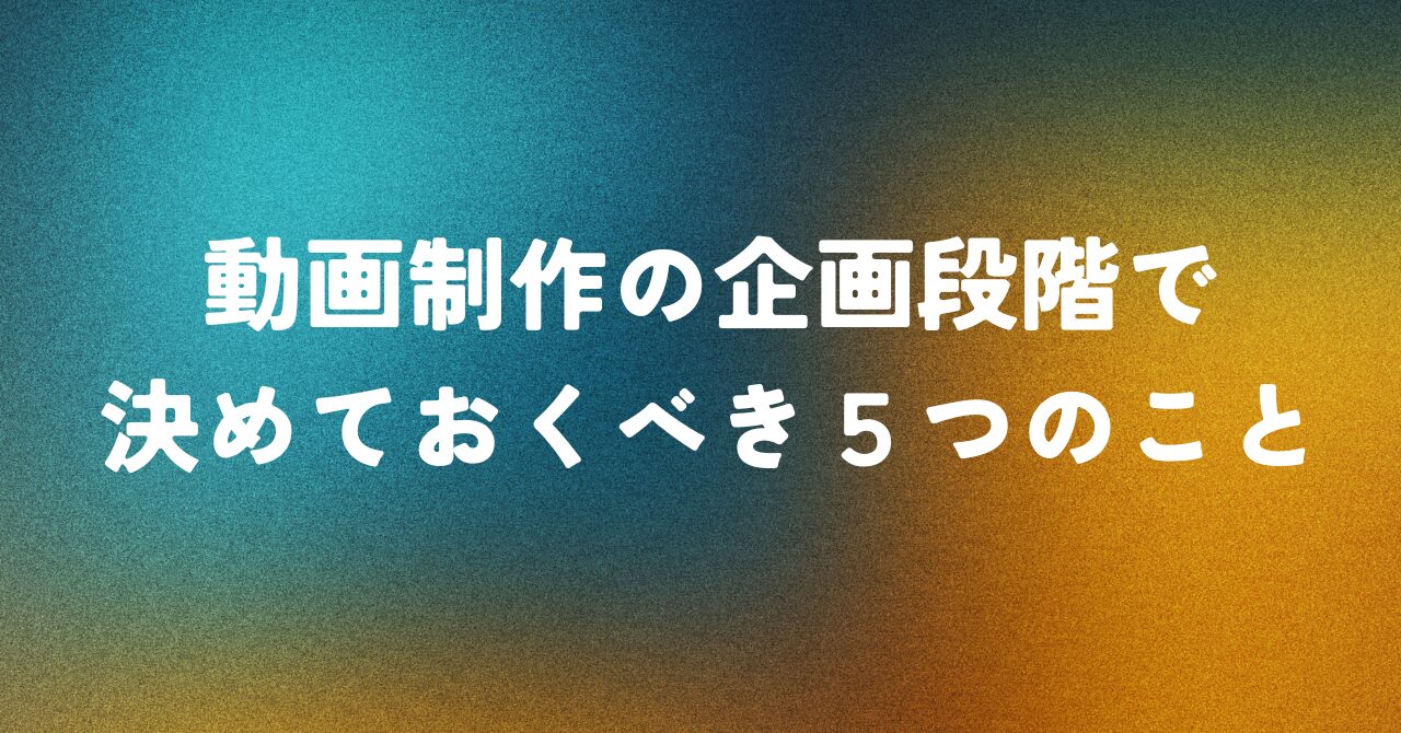 動画制作の企画段階で決めておくべき5つのこと