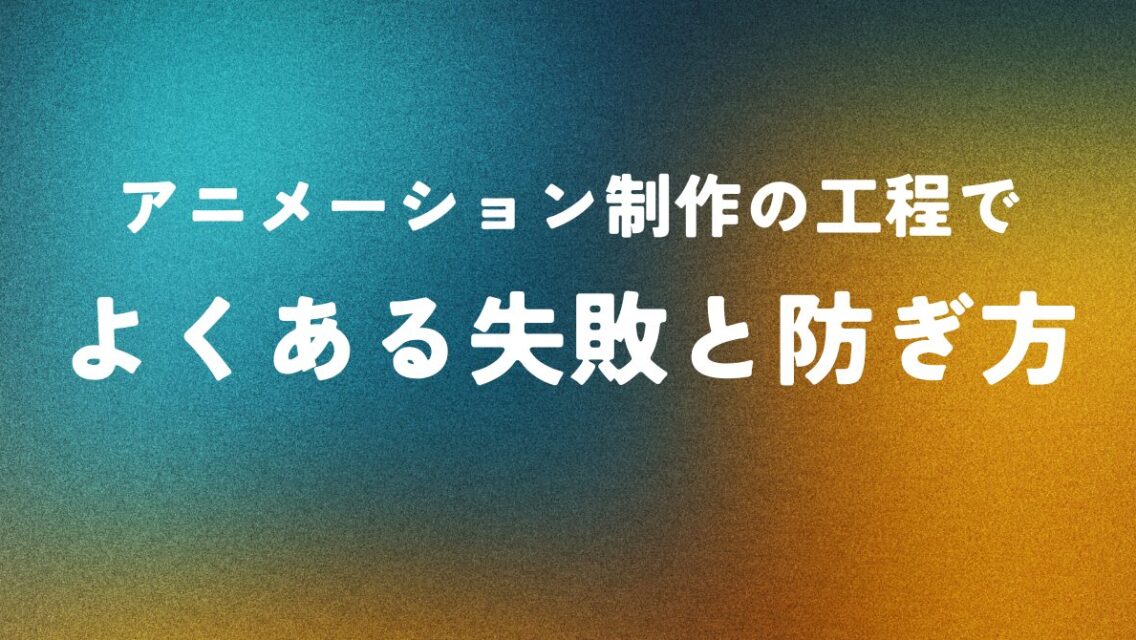 アニメーション制作の工程でよくある失敗と防ぎ方