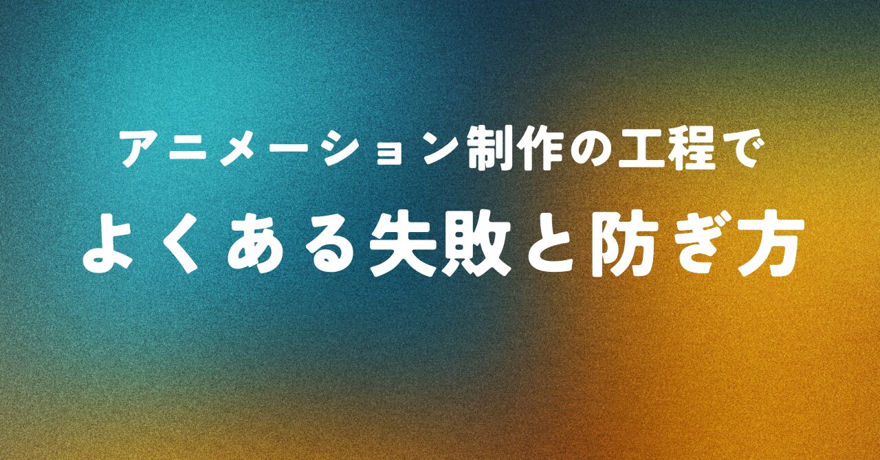 アニメーション制作の工程でよくある失敗と防ぎ方