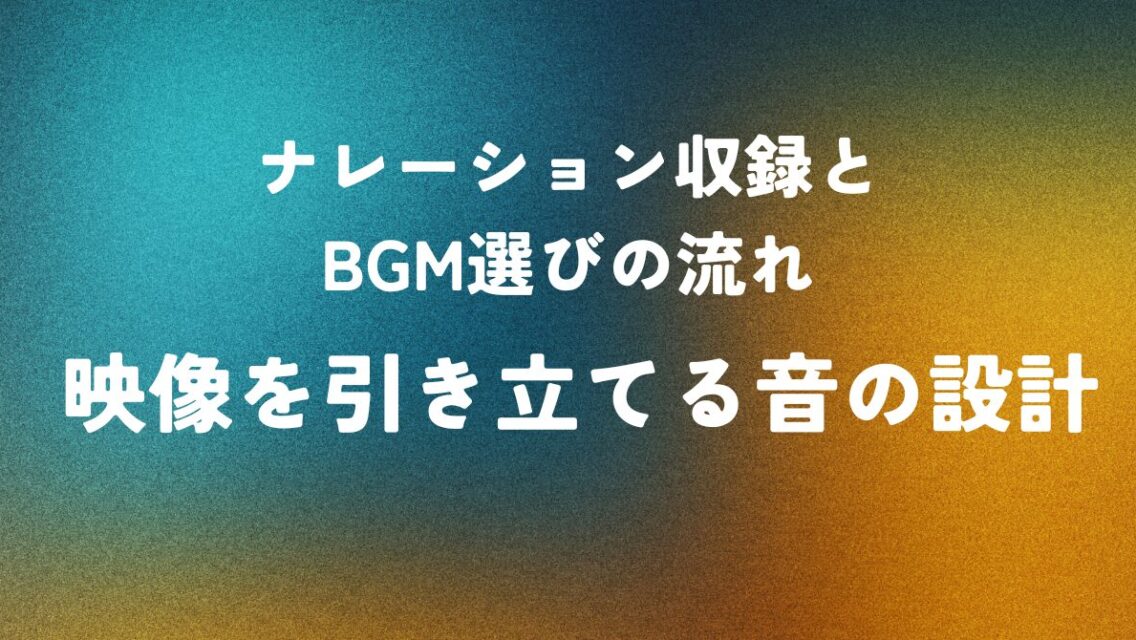 ナレーション収録とBGM選びの流れ ― 映像を引き立てる音の設計