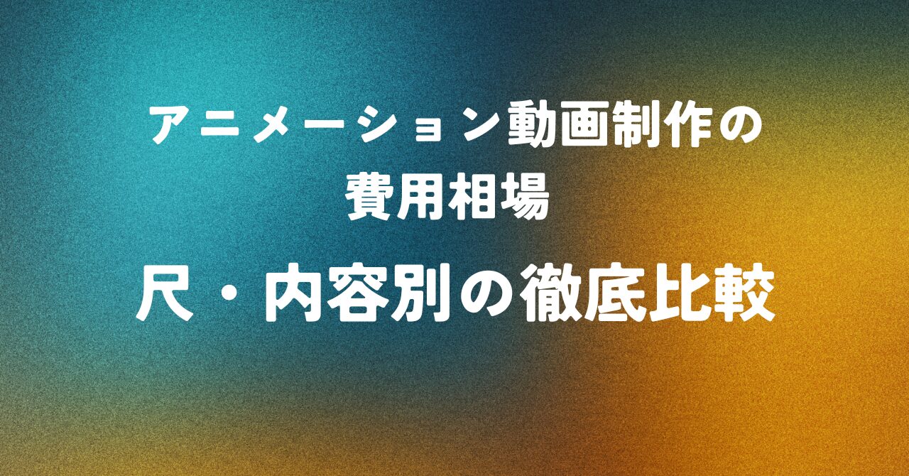 アニメーション動画制作の費用相場 ― 尺・内容別の徹底比較