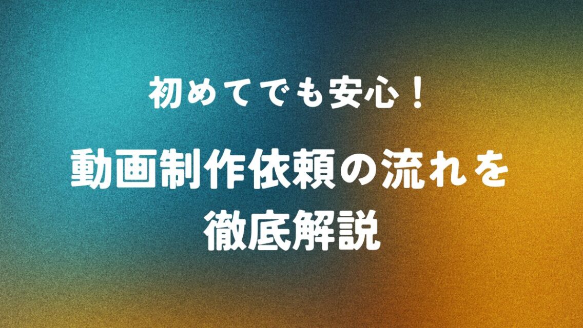 初めてでも安心！動画制作依頼の流れを徹底解説