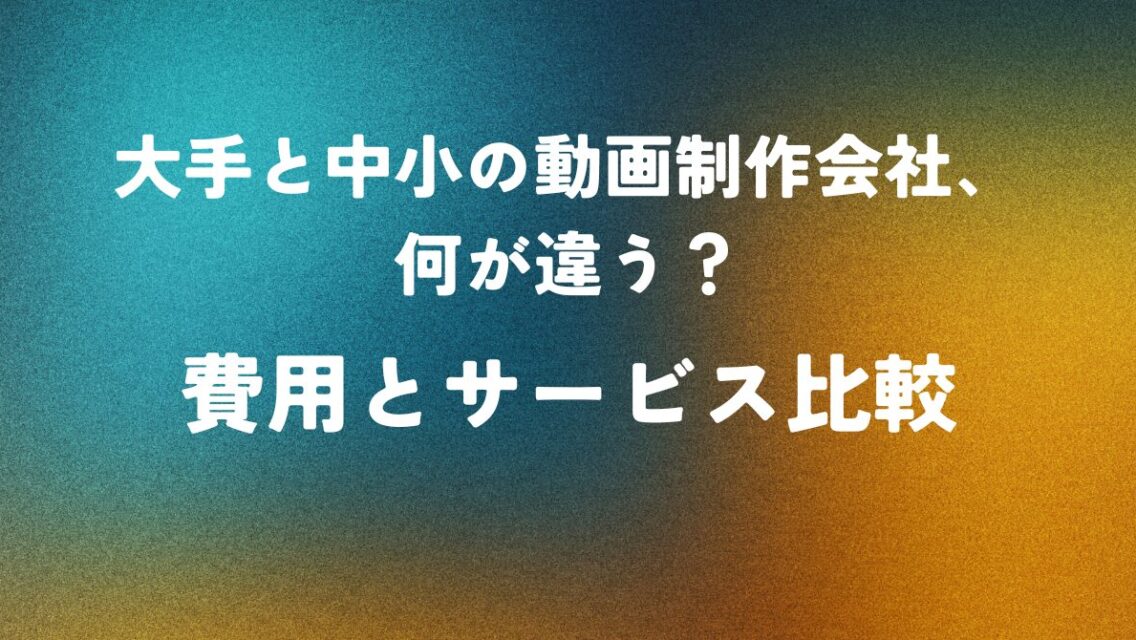 大手と中小の動画制作会社、何が違う？費用とサービス比較