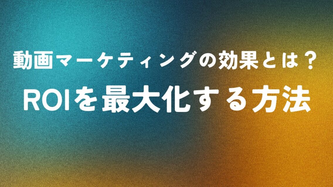 動画マーケティングの効果とは？ROIを最大化する方法