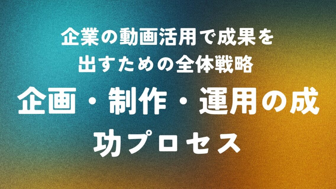 企業の動画活用で成果を出すための全体戦略 ― 企画・制作・運用の成功プロセス