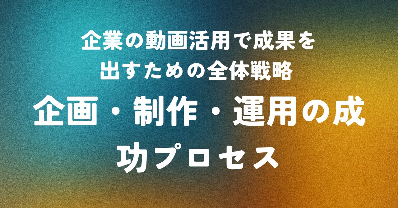 企業の動画活用で成果を出すための全体戦略 ― 企画・制作・運用の成功プロセス