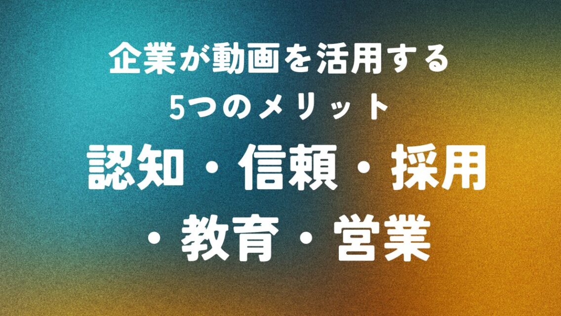 企業が動画を活用する5つのメリット ― 認知・信頼・採用・教育・営業