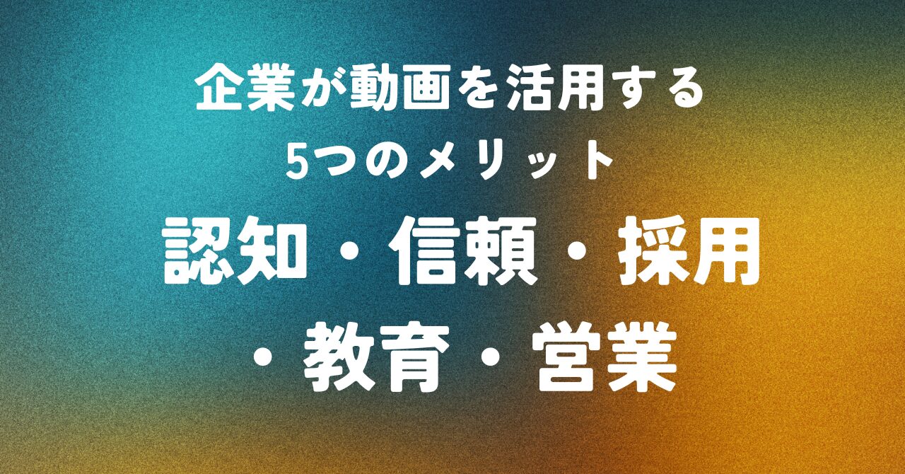 企業が動画を活用する5つのメリット ― 認知・信頼・採用・教育・営業
