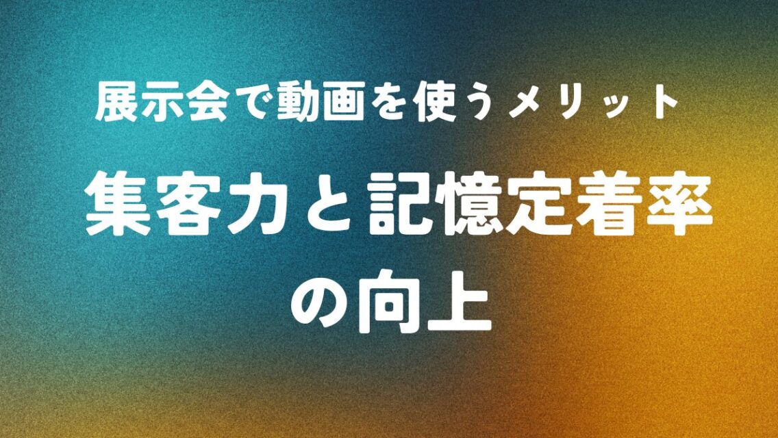 展示会で動画を使うメリット ― 集客力と記憶定着率の向上