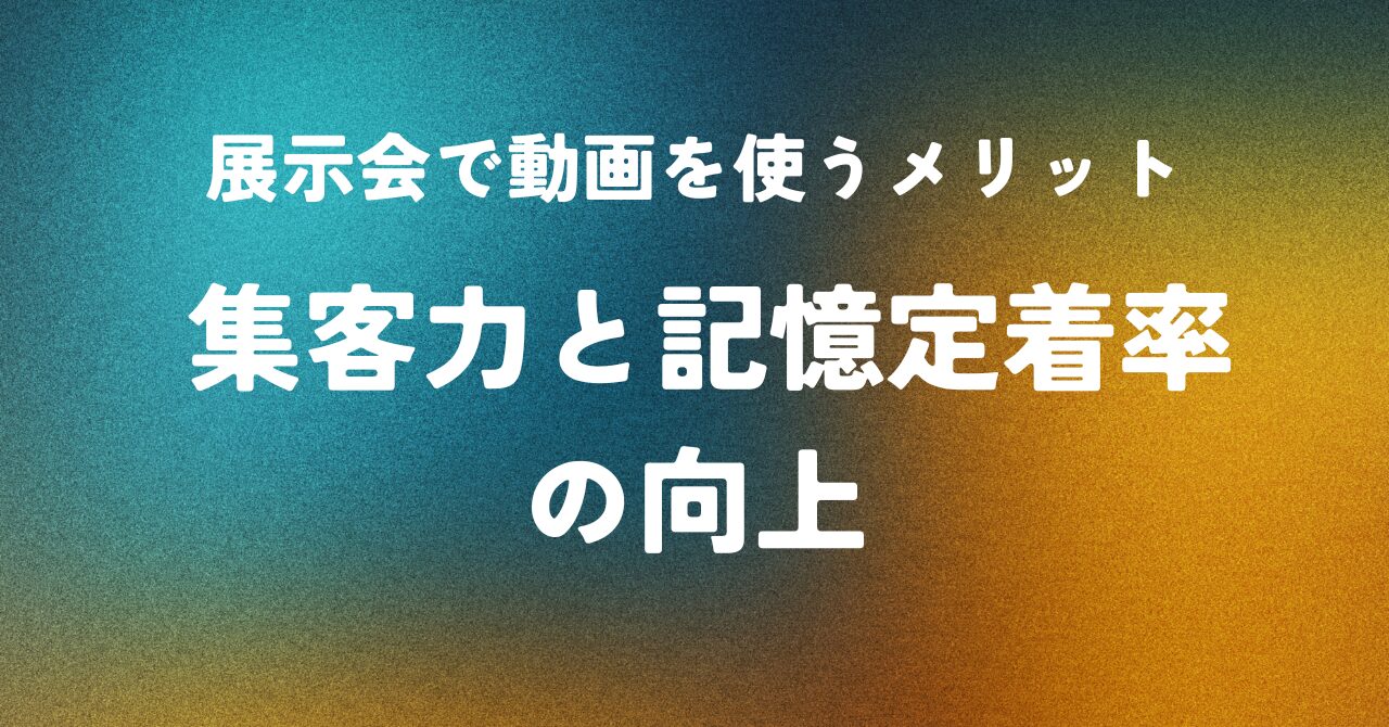 展示会で動画を使うメリット ― 集客力と記憶定着率の向上