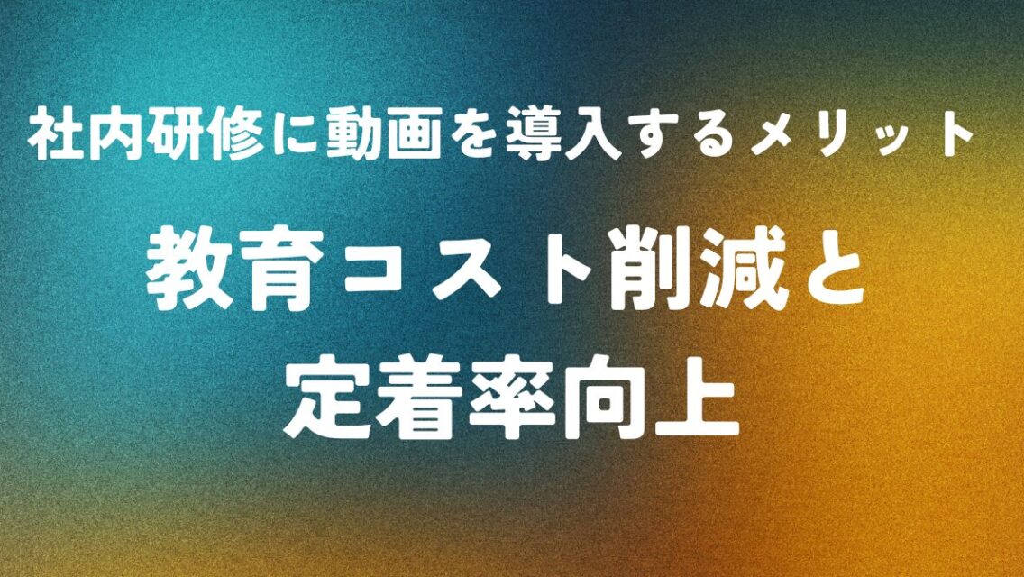 社内研修に動画を導入するメリット ― 教育コスト削減と定着率向上