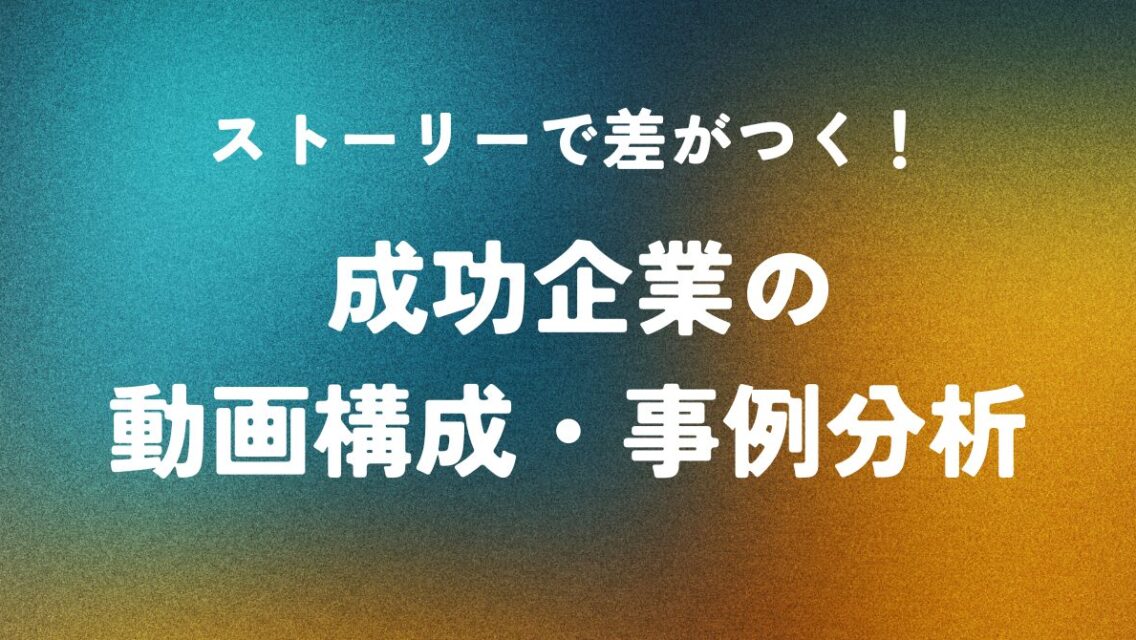 ストーリーで差がつく！ 成功企業の動画構成・事例分析