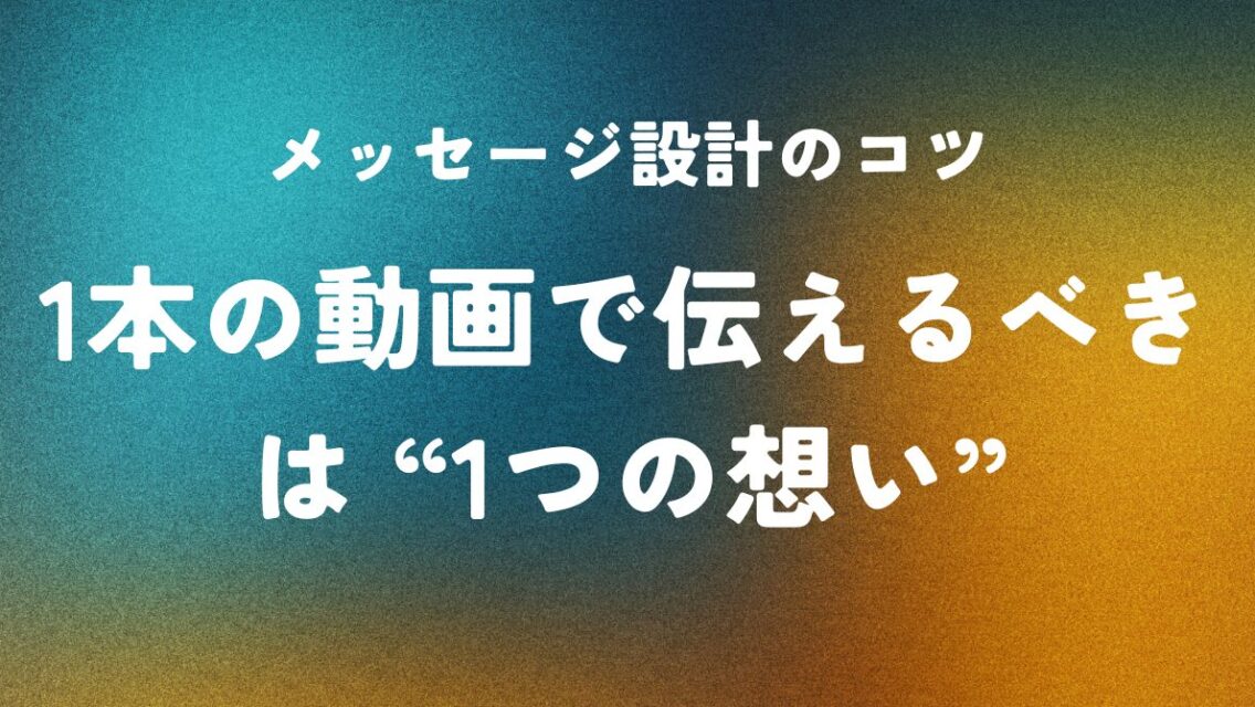 メッセージ設計のコツ ― 1本の動画で伝えるべきは“1つの想い”
