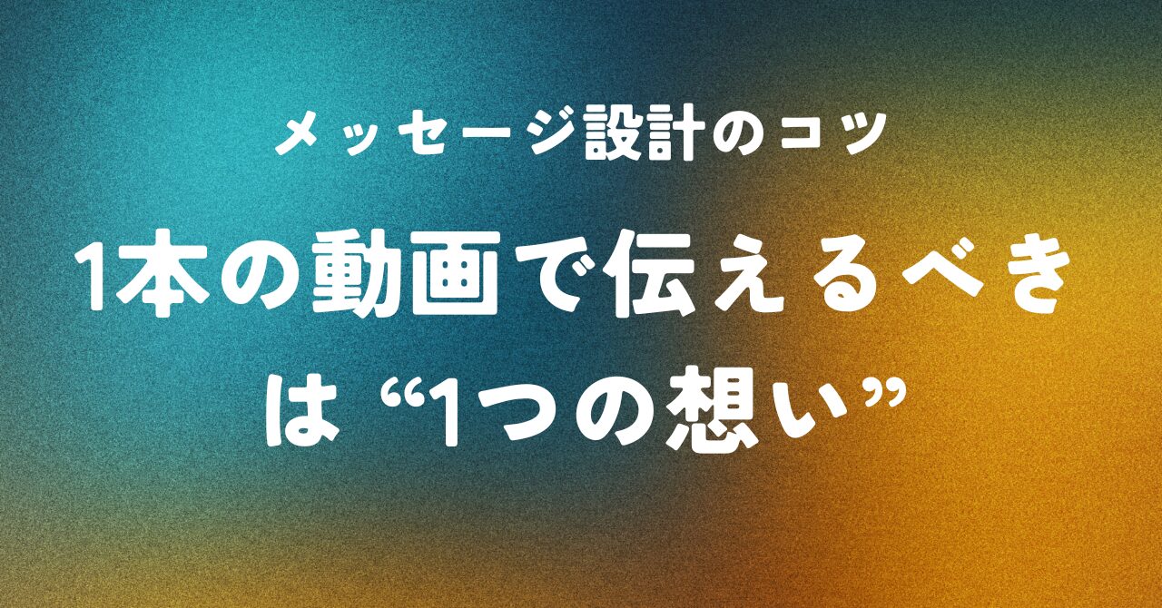 メッセージ設計のコツ ― 1本の動画で伝えるべきは“1つの想い”