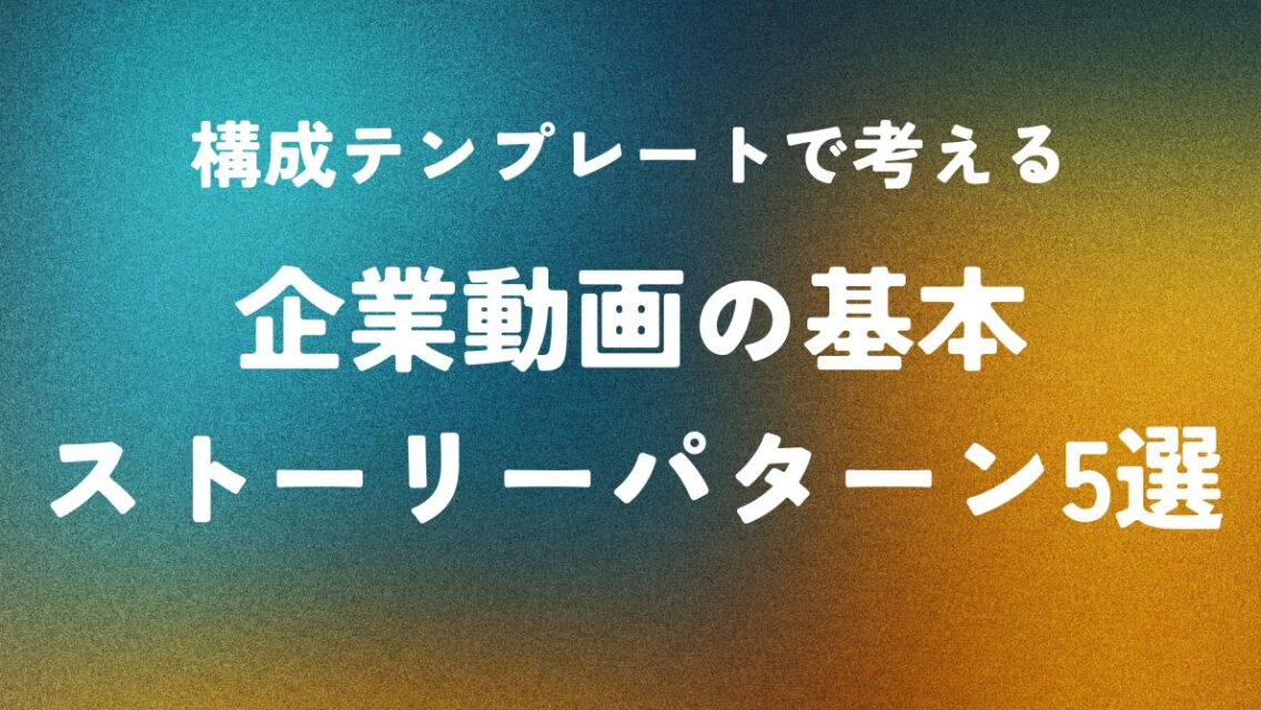 構成テンプレートで考える ― 企業動画の基本ストーリーパターン5選