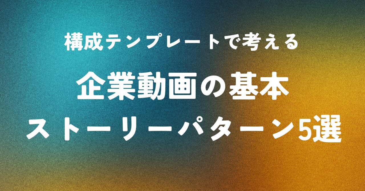構成テンプレートで考える ― 企業動画の基本ストーリーパターン5選