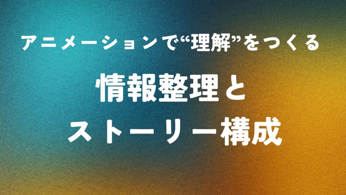 アニメーションで“理解”をつくる ― 情報整理とストーリー構成