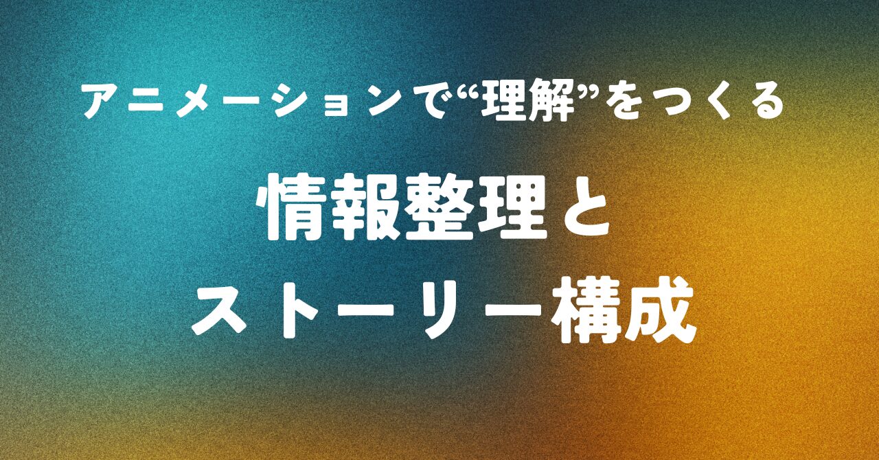 アニメーションで“理解”をつくる ― 情報整理とストーリー構成