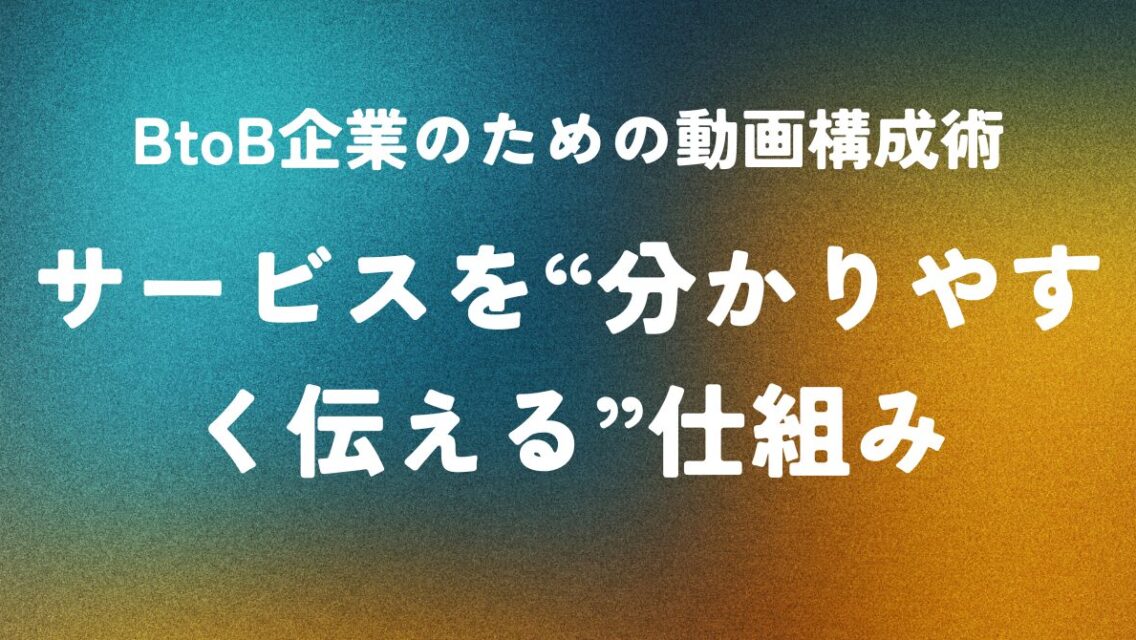BtoB企業のための動画構成術 ― サービスを“分かりやすく伝える”仕組み